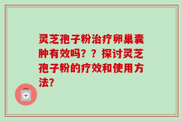 灵芝孢子粉卵巢囊肿有效吗??探讨灵芝孢子粉的疗效和使用方法? 灵芝孢子粉卵巢囊肿有效吗??探讨灵芝孢子粉的疗效和使用方法?