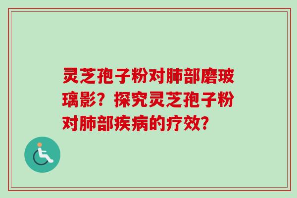 灵芝孢子粉对部磨玻璃影?探究灵芝孢子粉对部的疗效? 灵芝孢子粉对部磨玻璃影?探究灵芝孢子粉对部的疗效?