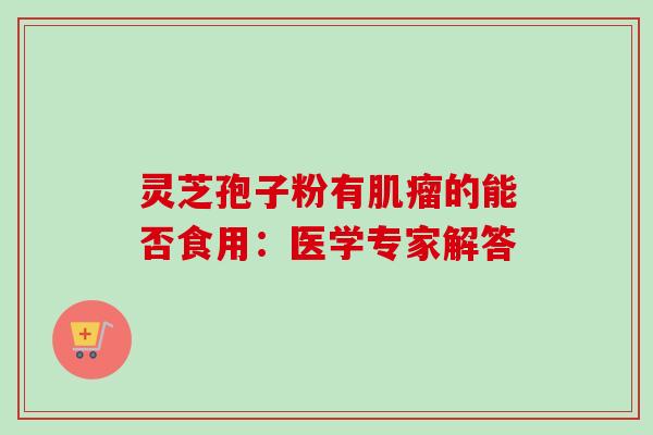 灵芝孢子粉有的能否食用:医学专家解答 灵芝孢子粉有的能否食用:医学专家解答