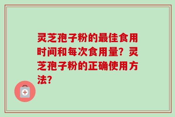 灵芝孢子粉的佳食用时间和每次食用量?灵芝孢子粉的正确使用方法? 灵芝孢子粉的佳食用时间和每次食用量?灵芝孢子粉的正确使用方法?
