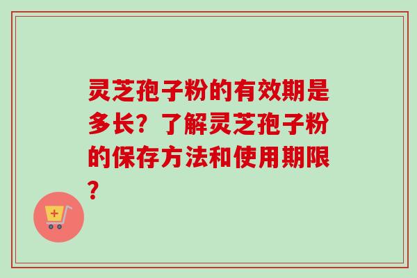 灵芝孢子粉的有效期是多长？了解灵芝孢子粉的保存方法和使用期限？