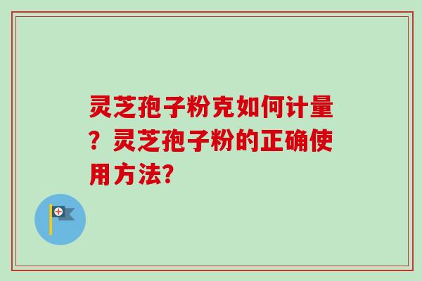 灵芝孢子粉克如何计量？灵芝孢子粉的正确使用方法？