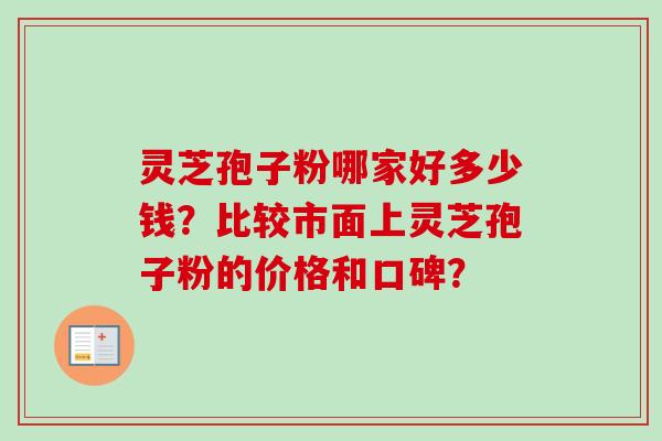 灵芝孢子粉哪家好多少钱？比较市面上灵芝孢子粉的价格和口碑？