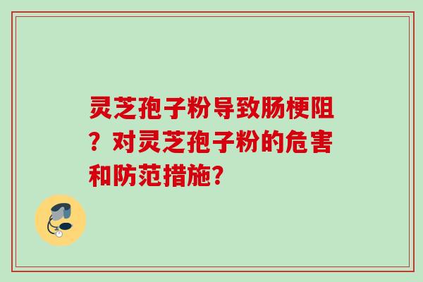 灵芝孢子粉导致肠梗阻？对灵芝孢子粉的危害和防范措施？