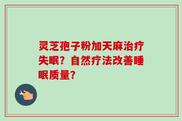 灵芝孢子粉加天麻？自然疗法改善质量？