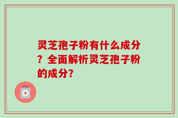 灵芝孢子粉有什么成分？全面解析灵芝孢子粉的成分？