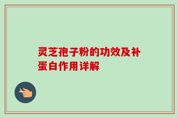 灵芝孢子粉的功效及补蛋白作用详解
