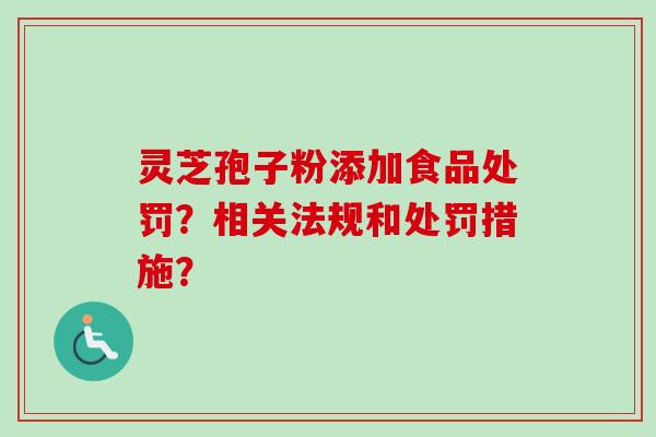 灵芝孢子粉添加食品处罚？相关法规和处罚措施？