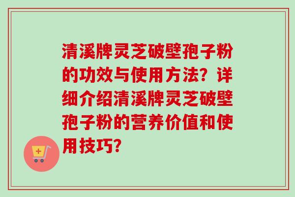 清溪牌灵芝破壁孢子粉的功效与使用方法?详细介绍清溪牌灵芝破壁孢子粉的营养价值和使用技巧? 清溪牌灵芝破壁孢子粉的功效与使用方法?详细介绍清溪牌灵芝破壁孢子粉的营养价值和使用技巧?