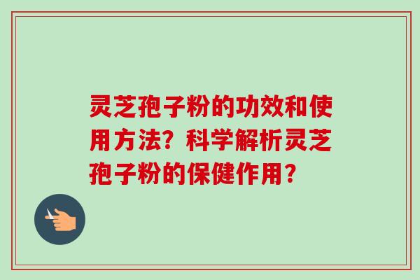 灵芝孢子粉的功效和使用方法?科学解析灵芝孢子粉的保健作用? 灵芝孢子粉的功效和使用方法?科学解析灵芝孢子粉的保健作用?
