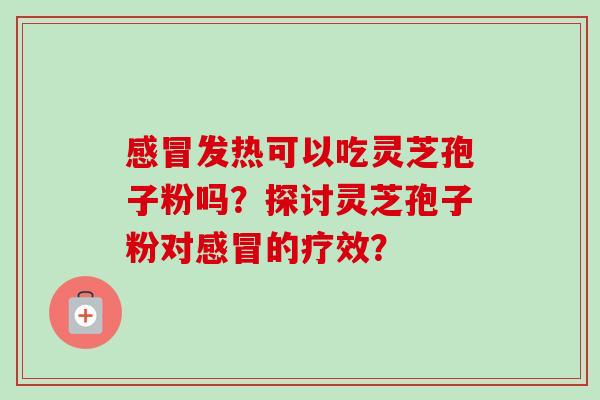感冒发热可以吃灵芝孢子粉吗？探讨灵芝孢子粉对感冒的疗效？