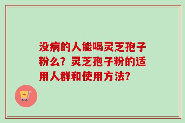 没病的人能喝灵芝孢子粉么？灵芝孢子粉的适用人群和使用方法？