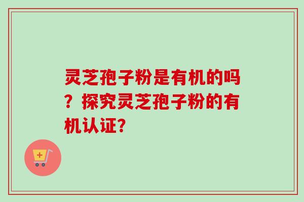 灵芝孢子粉是有机的吗？探究灵芝孢子粉的有机认证？