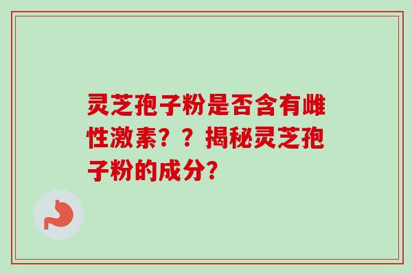 灵芝孢子粉是否含有雌性激素？？揭秘灵芝孢子粉的成分？