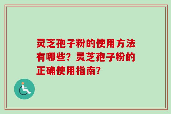 灵芝孢子粉的使用方法有哪些？灵芝孢子粉的正确使用指南？