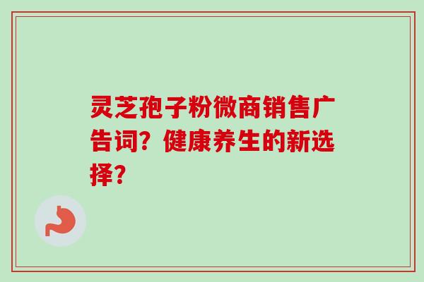 灵芝孢子粉微商销售广告词？健康养生的新选择？