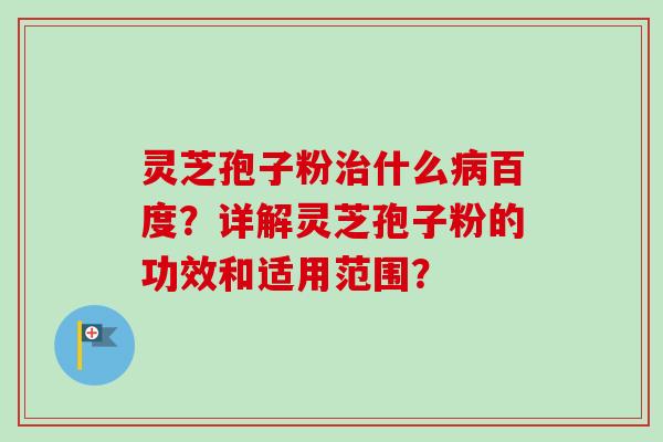 灵芝孢子粉什么百度？详解灵芝孢子粉的功效和适用范围？