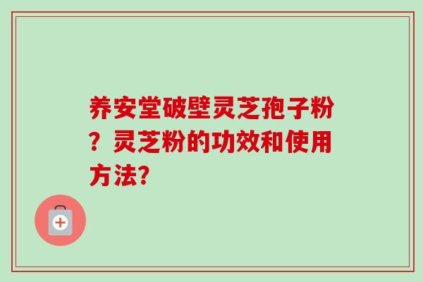 养安堂破壁灵芝孢子粉？灵芝粉的功效和使用方法？
