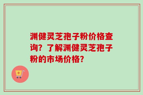 渊健灵芝孢子粉价格查询?了解渊健灵芝孢子粉的市场价格? 渊健灵芝孢子粉价格查询?了解渊健灵芝孢子粉的市场价格?