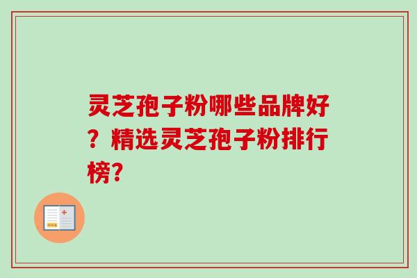 灵芝孢子粉哪些品牌好？精选灵芝孢子粉排行榜？