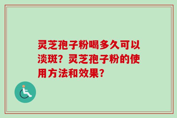 灵芝孢子粉喝多久可以淡斑？灵芝孢子粉的使用方法和效果？