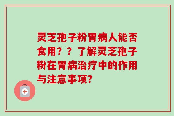 灵芝孢子粉胃人能否食用??了解灵芝孢子粉在胃中的作用与注意事项? 灵芝孢子粉胃人能否食用??了解灵芝孢子粉在胃中的作用与注意事项?