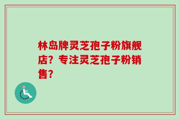 林岛牌灵芝孢子粉旗舰店?专注灵芝孢子粉销售? 林岛牌灵芝孢子粉旗舰店?专注灵芝孢子粉销售?