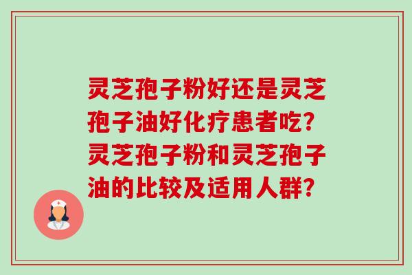 灵芝孢子粉好还是灵芝孢子油好患者吃？灵芝孢子粉和灵芝孢子油的比较及适用人群？