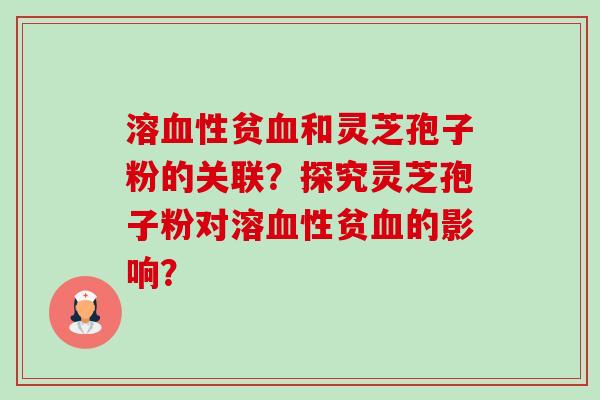 溶性贫和灵芝孢子粉的关联？探究灵芝孢子粉对溶性贫的影响？