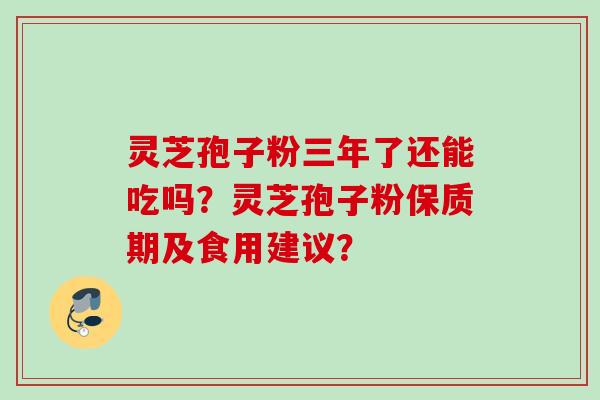灵芝孢子粉三年了还能吃吗?灵芝孢子粉保质期及食用建议? 灵芝孢子粉三年了还能吃吗?灵芝孢子粉保质期及食用建议?