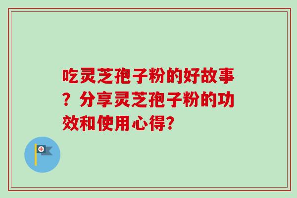 吃灵芝孢子粉的好故事?分享灵芝孢子粉的功效和使用心得? 吃灵芝孢子粉的好故事?分享灵芝孢子粉的功效和使用心得?