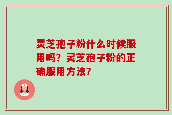 灵芝孢子粉什么时候服用吗？灵芝孢子粉的正确服用方法？