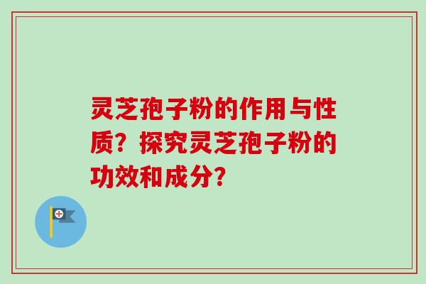 灵芝孢子粉的作用与性质？探究灵芝孢子粉的功效和成分？