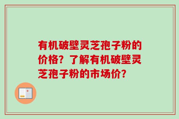 有机破壁灵芝孢子粉的价格？了解有机破壁灵芝孢子粉的市场价？