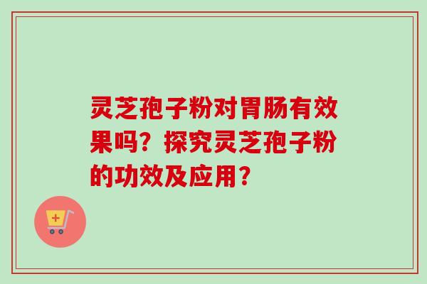 灵芝孢子粉对胃肠有效果吗？探究灵芝孢子粉的功效及应用？