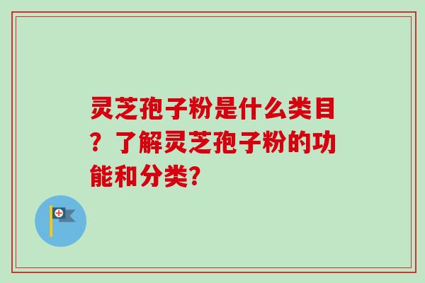灵芝孢子粉是什么类目？了解灵芝孢子粉的功能和分类？