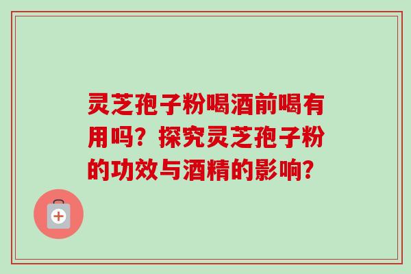 灵芝孢子粉喝酒前喝有用吗?探究灵芝孢子粉的功效与酒精的影响? 灵芝孢子粉喝酒前喝有用吗?探究灵芝孢子粉的功效与酒精的影响?