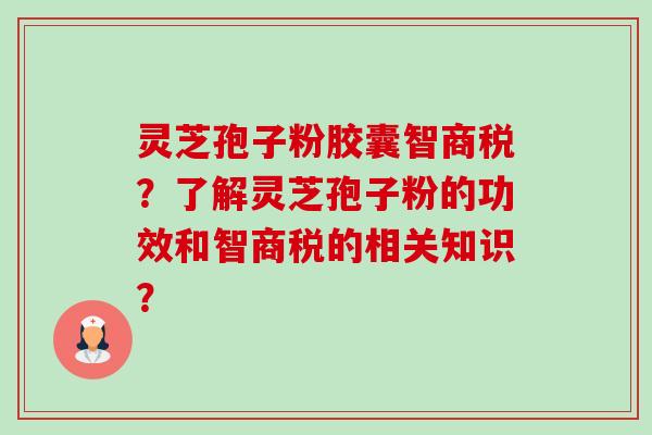 灵芝孢子粉胶囊智商税?了解灵芝孢子粉的功效和智商税的相关知识? 灵芝孢子粉胶囊智商税?了解灵芝孢子粉的功效和智商税的相关知识?