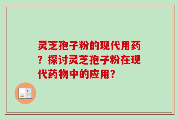 灵芝孢子粉的现代用药？探讨灵芝孢子粉在现代药物中的应用？