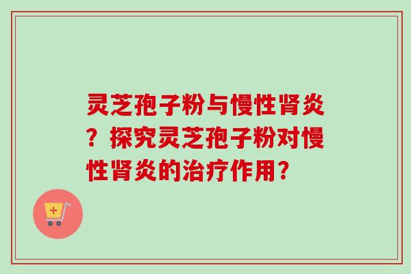 灵芝孢子粉与慢性炎?探究灵芝孢子粉对慢性炎的作用? 灵芝孢子粉与慢性炎?探究灵芝孢子粉对慢性炎的作用?