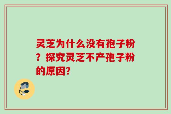 灵芝为什么没有孢子粉？探究灵芝不产孢子粉的原因？