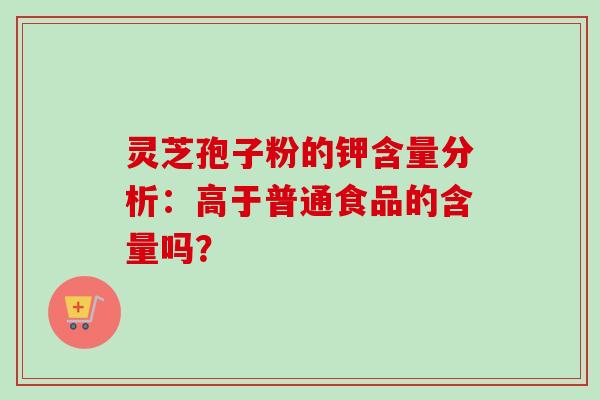 灵芝孢子粉的钾含量分析：高于普通食品的含量吗？