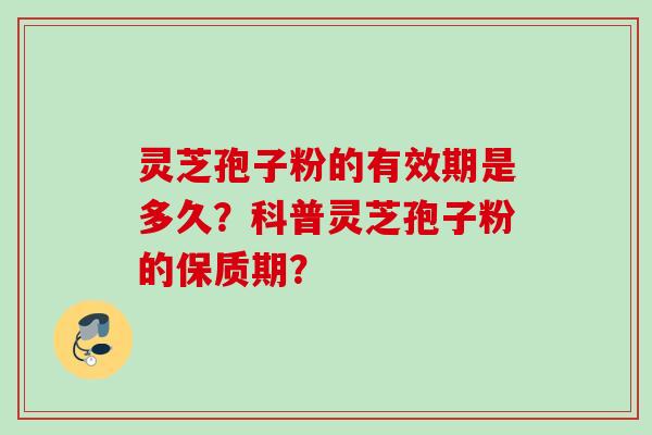 灵芝孢子粉的有效期是多久？科普灵芝孢子粉的保质期？