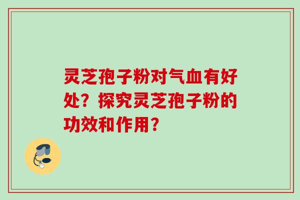 灵芝孢子粉对气有好处？探究灵芝孢子粉的功效和作用？