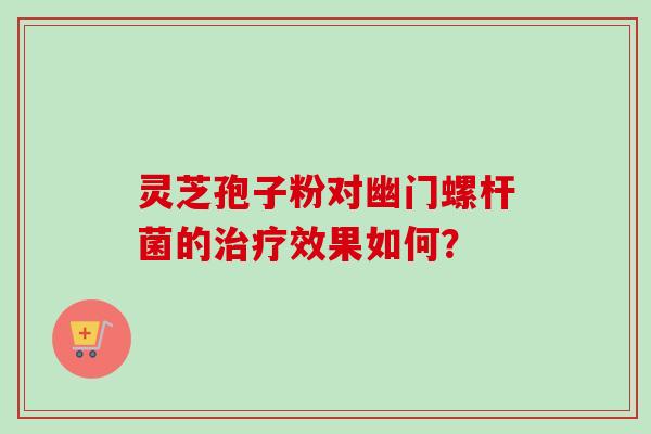 灵芝孢子粉对幽门螺杆菌的效果如何？