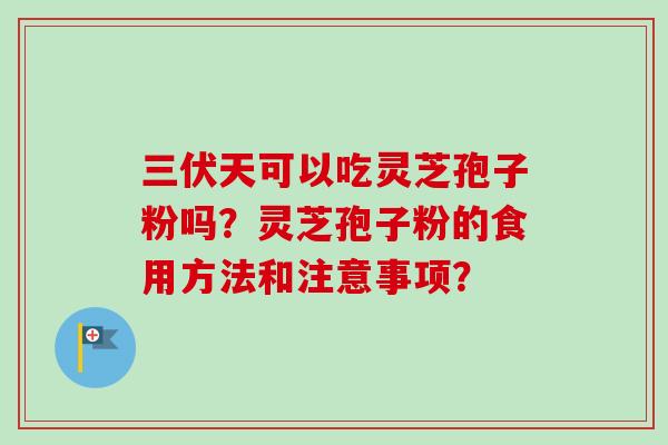 三伏天可以吃灵芝孢子粉吗？灵芝孢子粉的食用方法和注意事项？