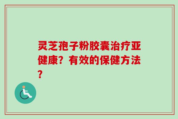 灵芝孢子粉胶囊治疗亚健康？有效的保健方法？