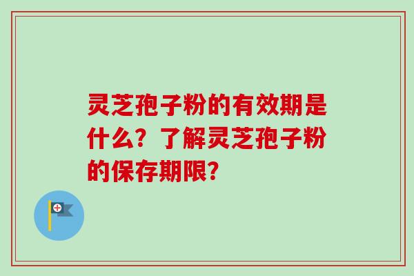 灵芝孢子粉的有效期是什么？了解灵芝孢子粉的保存期限？