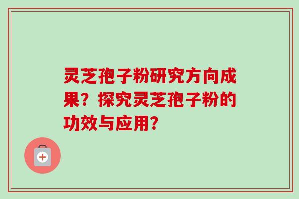 灵芝孢子粉研究方向成果？探究灵芝孢子粉的功效与应用？