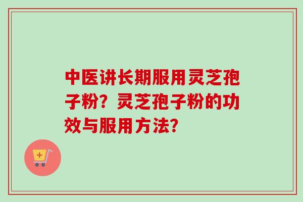 中医讲长期服用灵芝孢子粉？灵芝孢子粉的功效与服用方法？